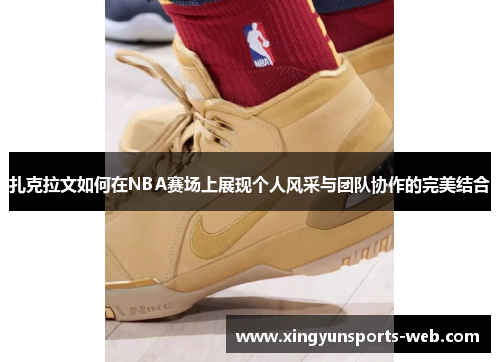 扎克拉文如何在NBA赛场上展现个人风采与团队协作的完美结合