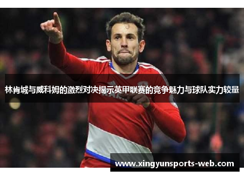 林肯城与威科姆的激烈对决揭示英甲联赛的竞争魅力与球队实力较量